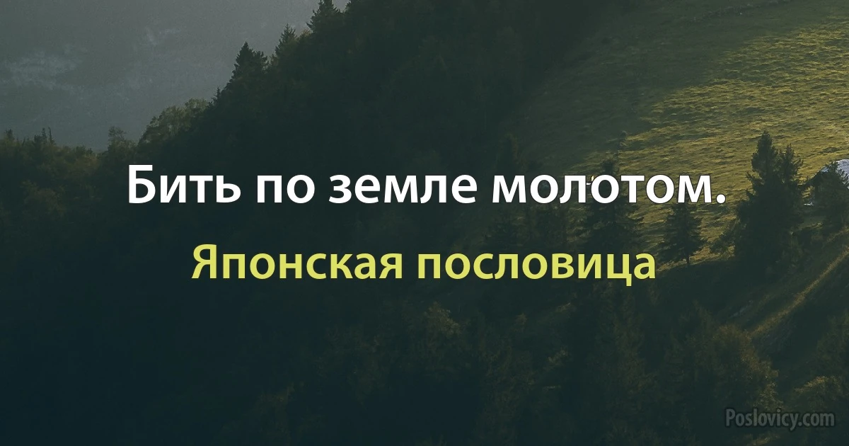 Бить по земле молотом. (Японская пословица)