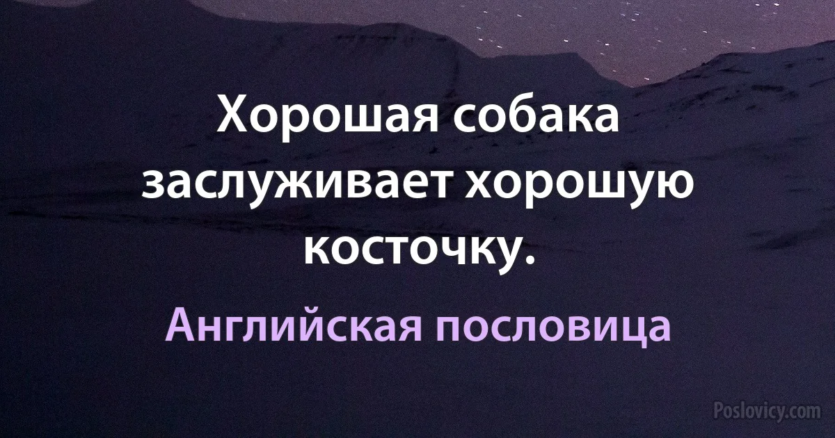 Хорошая собака заслуживает хорошую косточку. (Английская пословица)