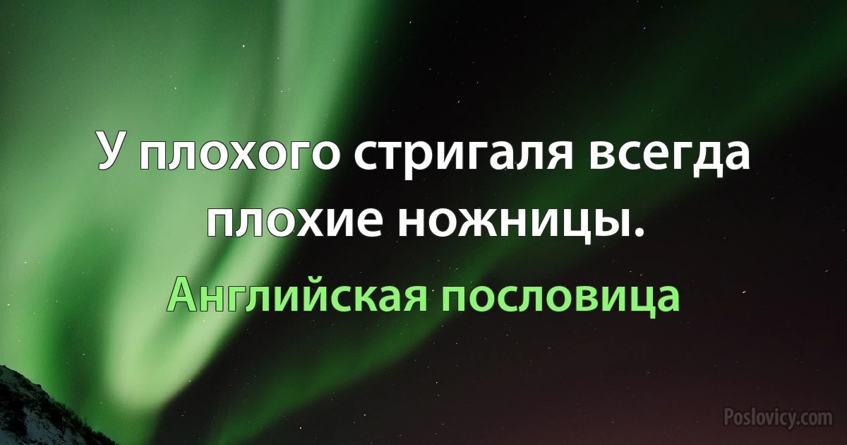 У плохого стригаля всегда плохие ножницы. (Английская пословица)