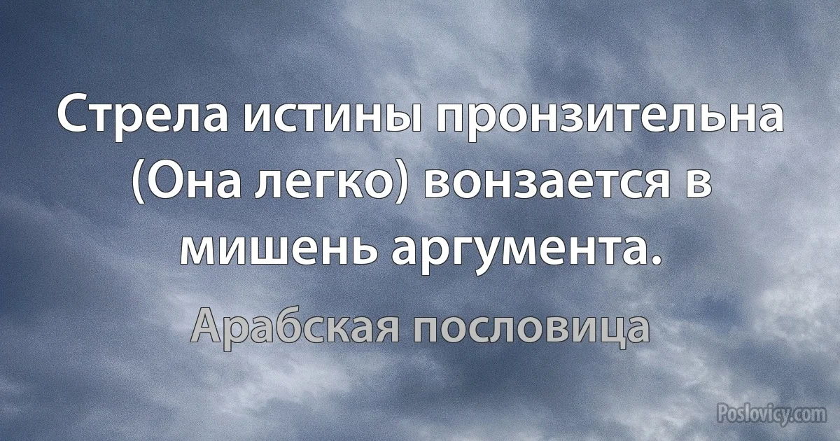 Стрела истины пронзительна (Она легко) вонзается в мишень аргумента. (Арабская пословица)