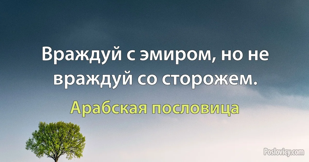 Враждуй с эмиром, но не враждуй со сторожем. (Арабская пословица)