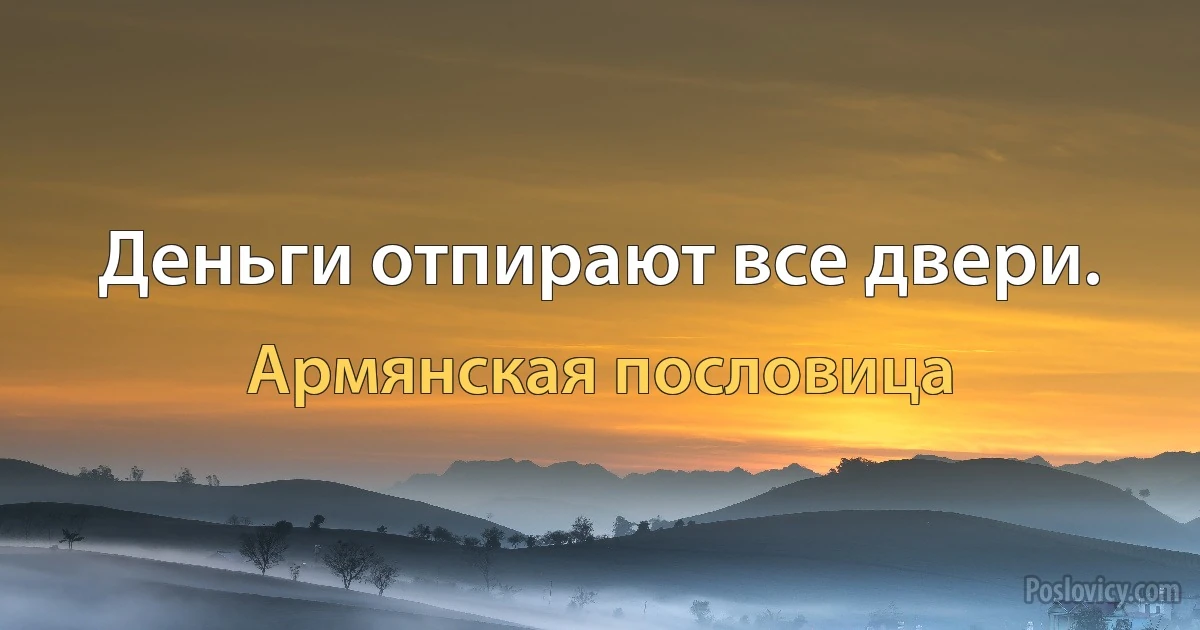 Деньги отпирают все двери. (Армянская пословица)