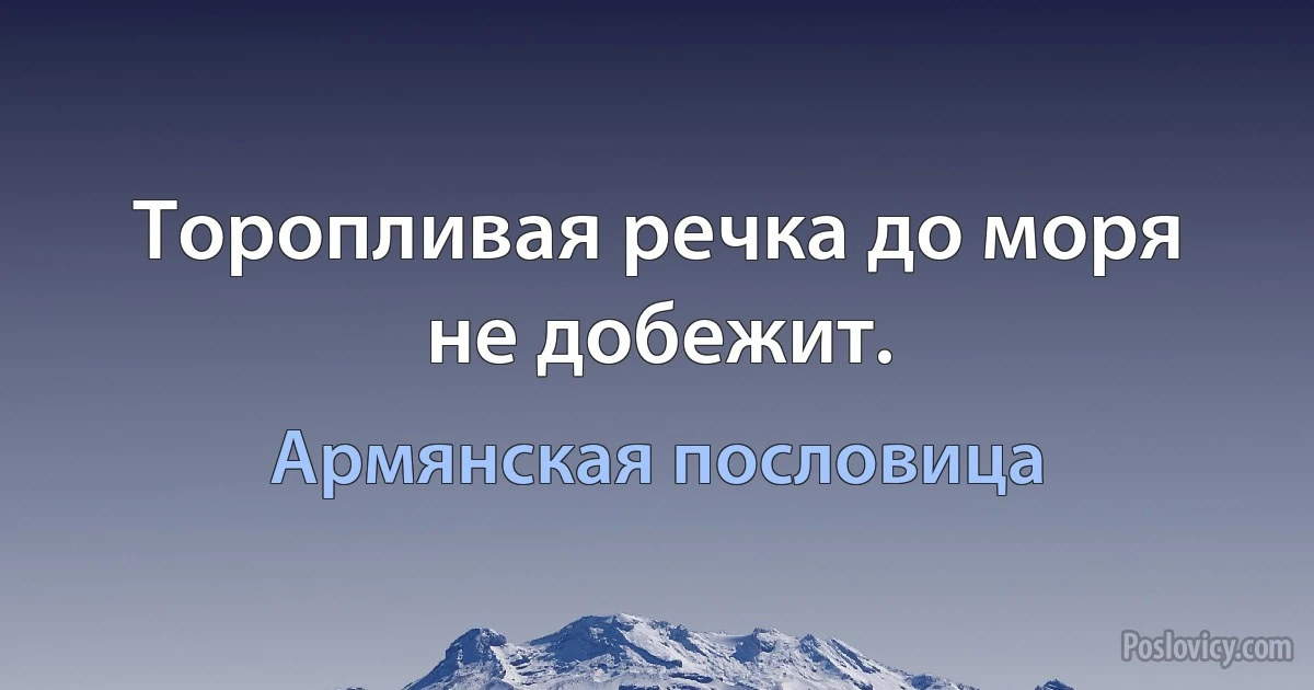 Торопливая речка до моря не добежит. (Армянская пословица)