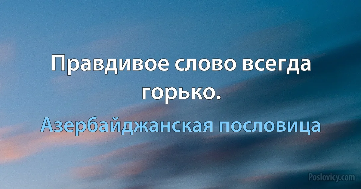 Правдивое слово всегда горько. (Азербайджанская пословица)