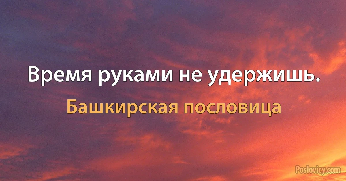 Время руками не удержишь. (Башкирская пословица)