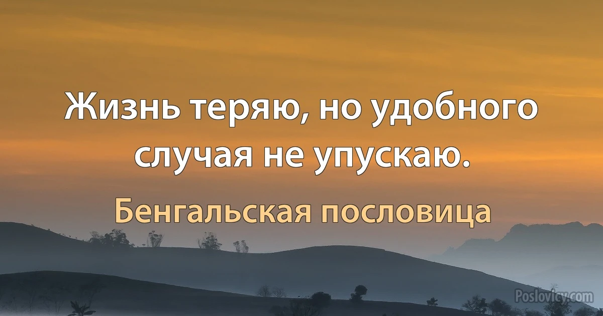 Жизнь теряю, но удобного случая не упускаю. (Бенгальская пословица)