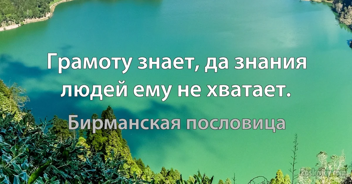 Грамоту знает, да знания людей ему не хватает. (Бирманская пословица)