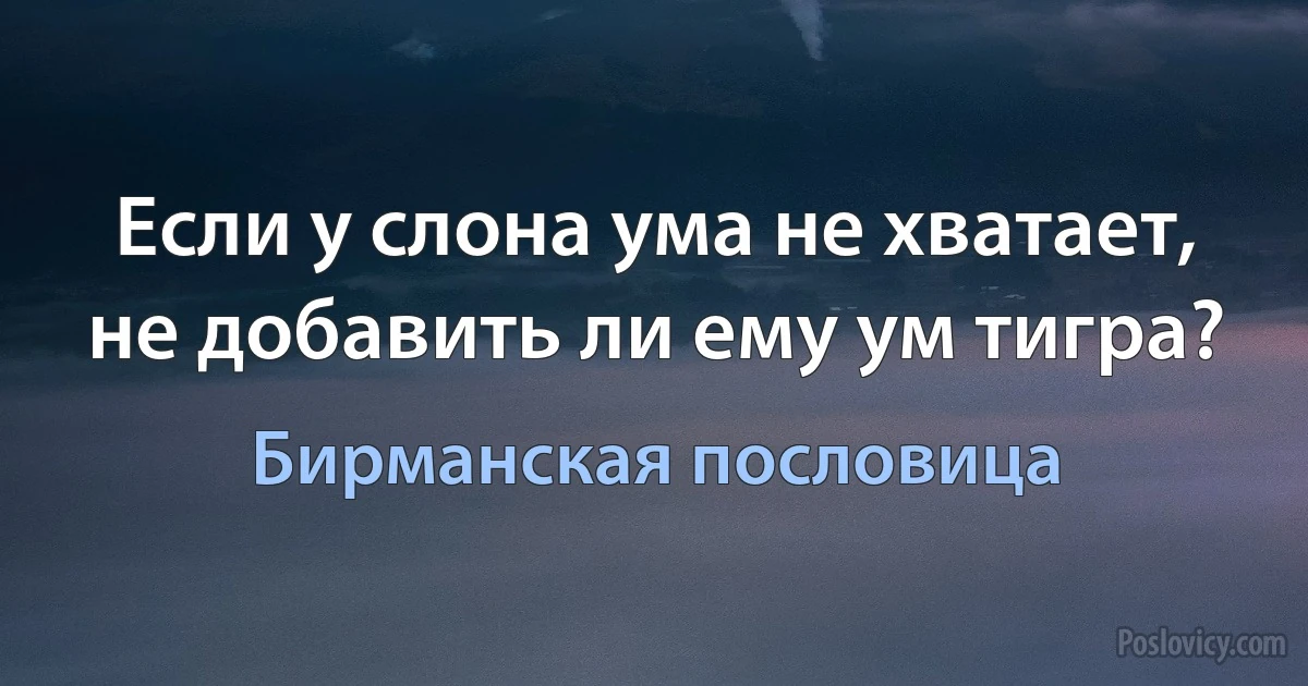 Если у слона ума не хватает, не добавить ли ему ум тигра? (Бирманская пословица)