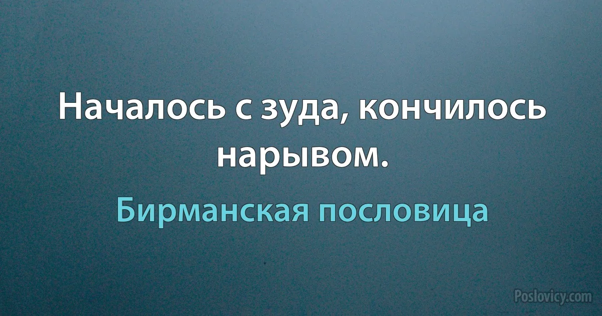 Началось с зуда, кончилось нарывом. (Бирманская пословица)