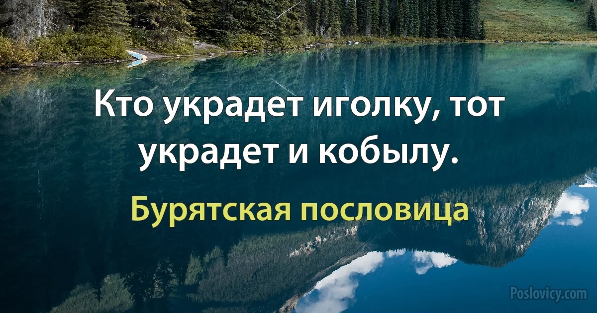 Кто украдет иголку, тот украдет и кобылу. (Бурятская пословица)