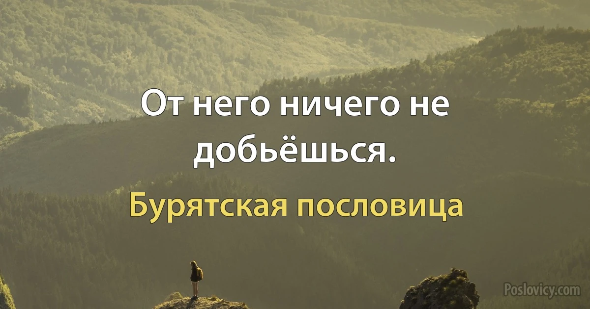 От него ничего не добьёшься. (Бурятская пословица)