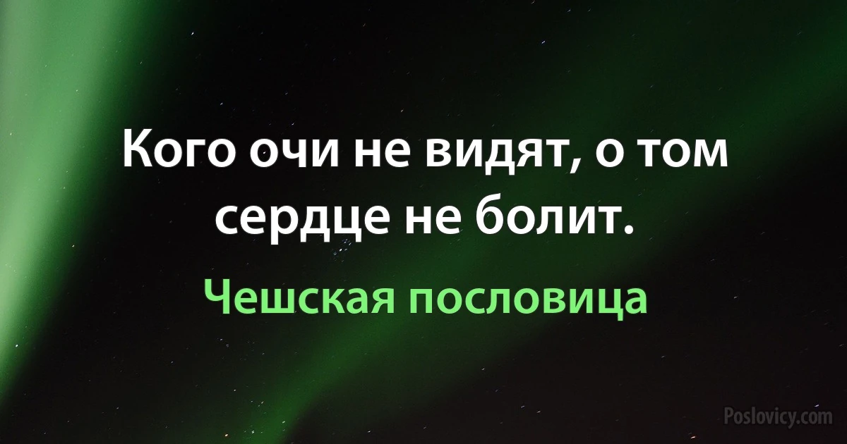 Кого очи не видят, о том сердце не болит. (Чешская пословица)