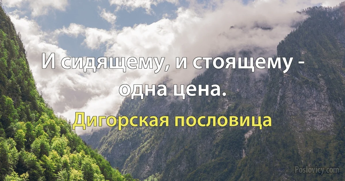 И сидящему, и стоящему - одна цена. (Дигорская пословица)