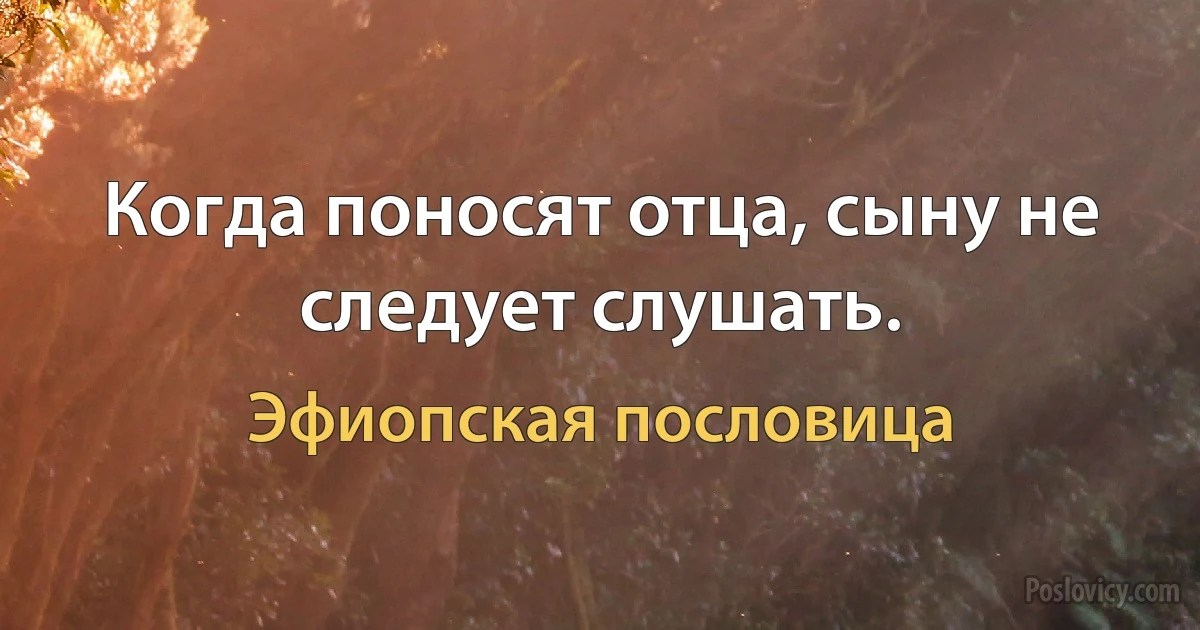 Когда поносят отца, сыну не следует слушать. (Эфиопская пословица)