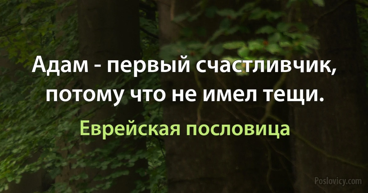 Адам - первый счастливчик, потому что не имел тещи. (Еврейская пословица)