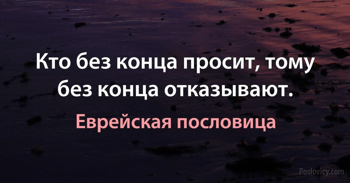 Кто без конца просит, тому без конца отказывают. (Еврейская пословица)