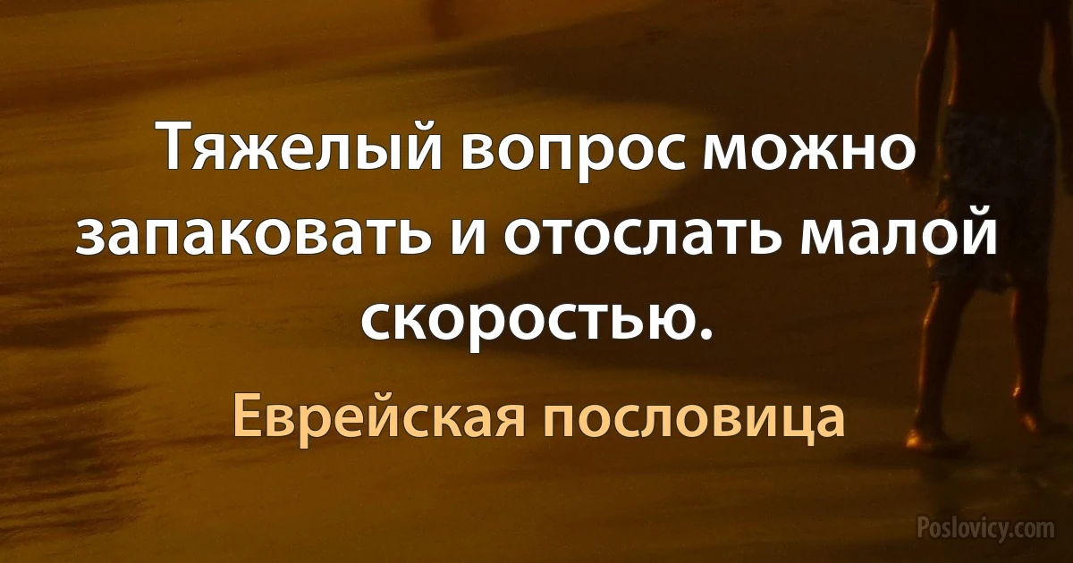 Тяжелый вопрос можно запаковать и отослать малой скоростью. (Еврейская пословица)