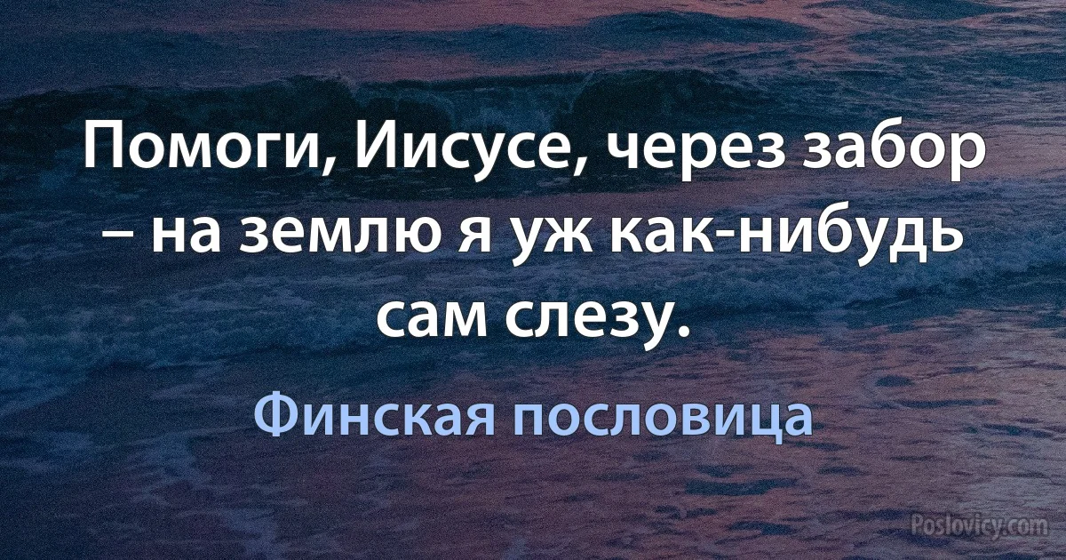 Помоги, Иисусе, через забор – на землю я уж как-нибудь сам слезу. (Финская пословица)