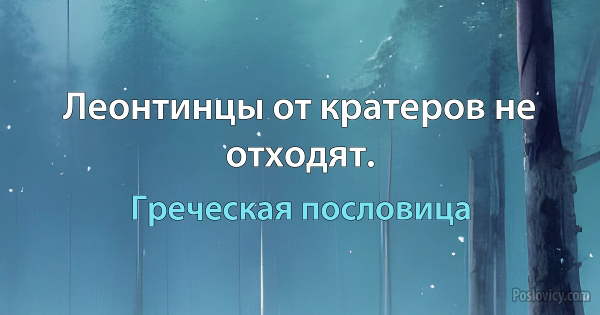 Леонтинцы от кратеров не отходят. (Греческая пословица)