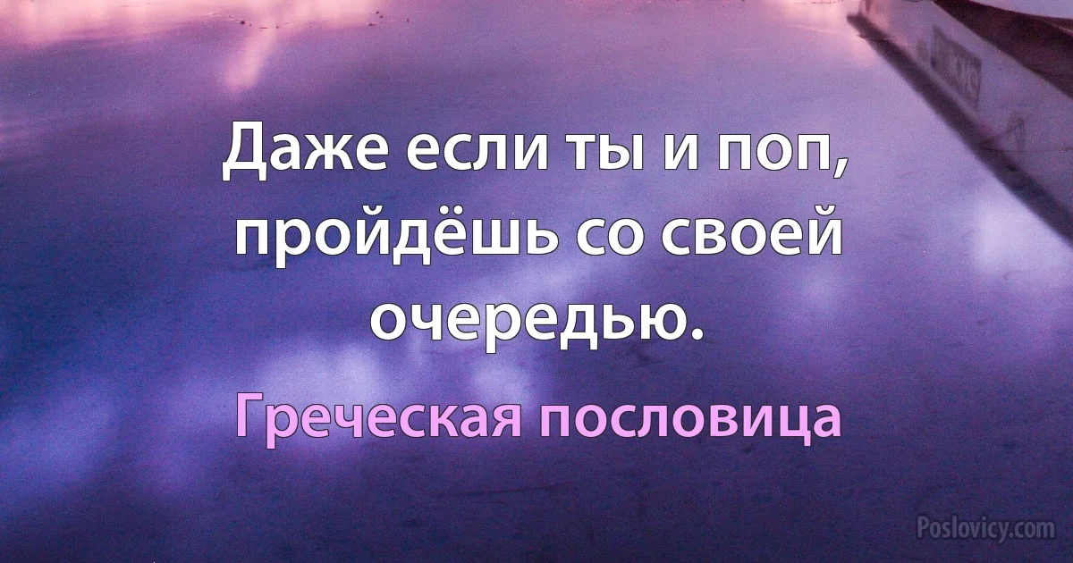 Даже если ты и поп, пройдёшь со своей очередью. (Греческая пословица)