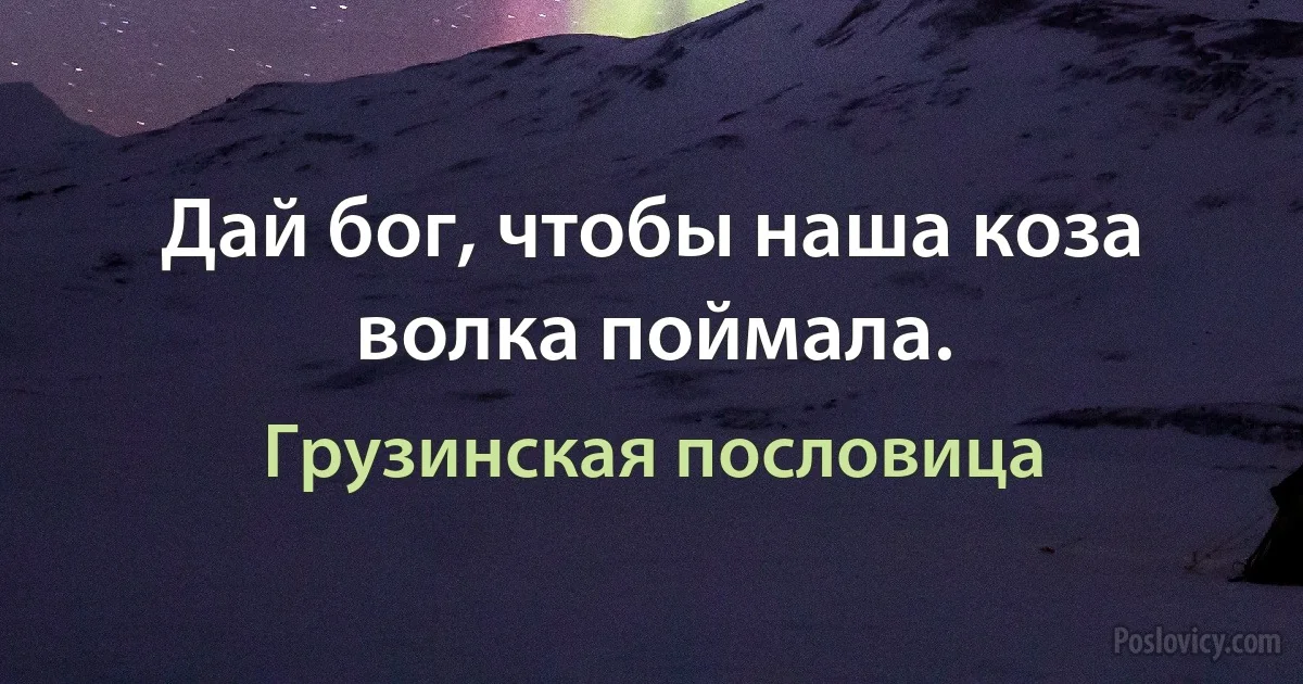 Дай бог, чтобы наша коза волка поймала. (Грузинская пословица)