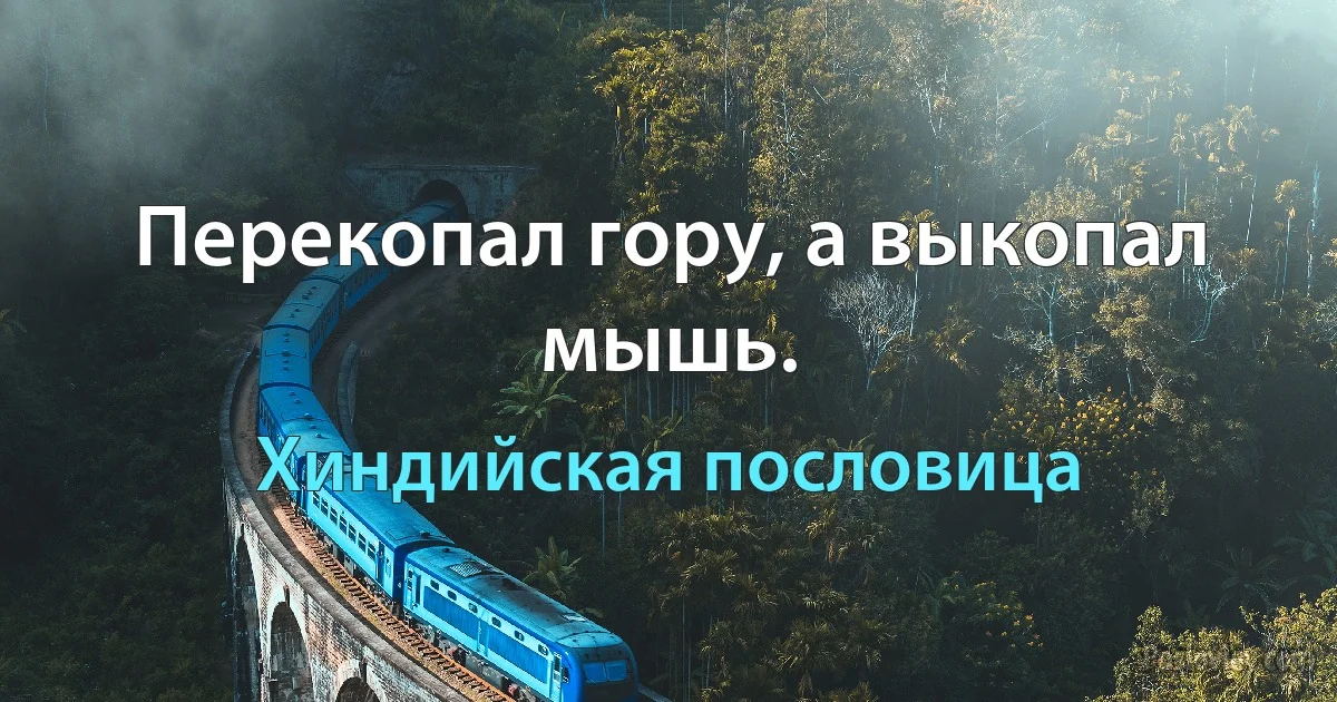 Перекопал гору, а выкопал мышь. (Хиндийская пословица)