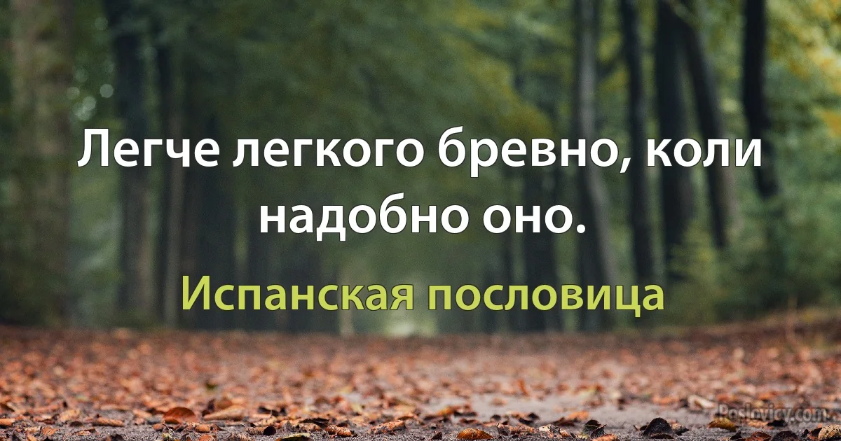 Легче легкого бревно, коли надобно оно. (Испанская пословица)