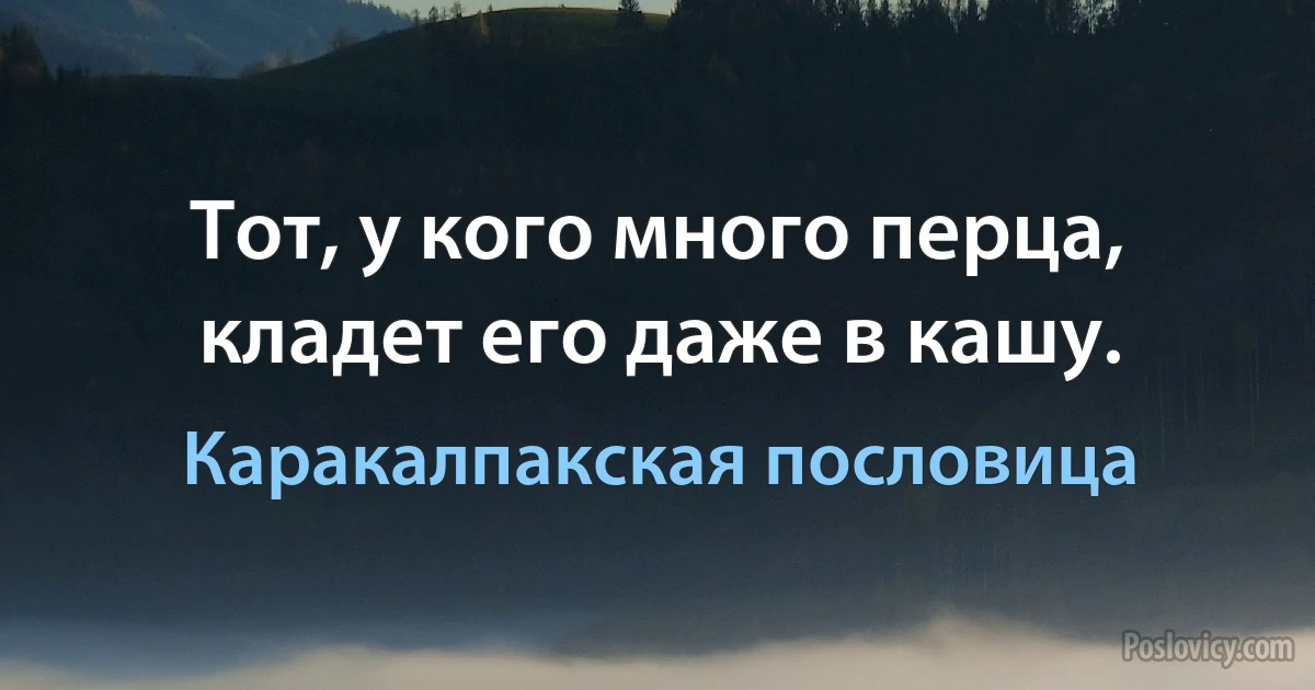 Тот, у кого много перца, кладет его даже в кашу. (Каракалпакская пословица)