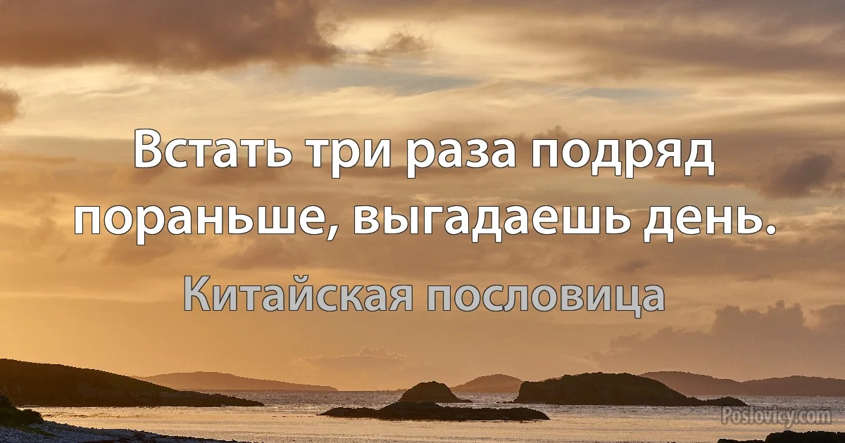 Встать три раза подряд пораньше, выгадаешь день. (Китайская пословица)