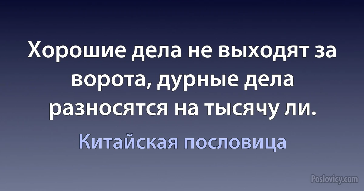 Хорошие дела не выходят за ворота, дурные дела разносятся на тысячу ли. (Китайская пословица)