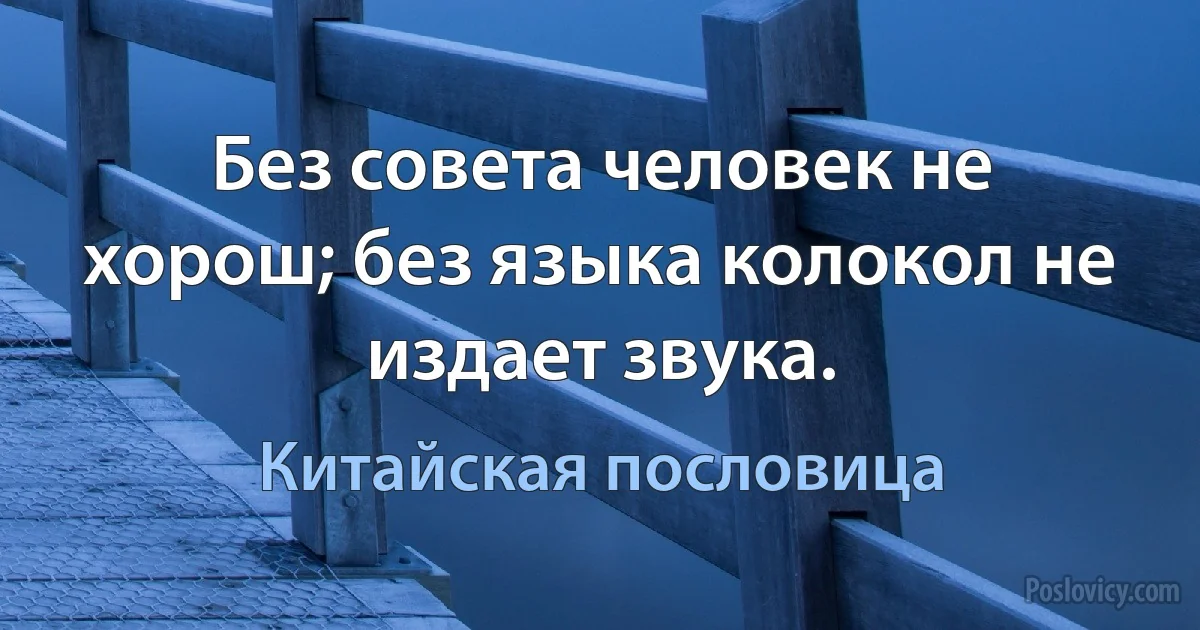 Без совета человек не хорош; без языка колокол не издает звука. (Китайская пословица)