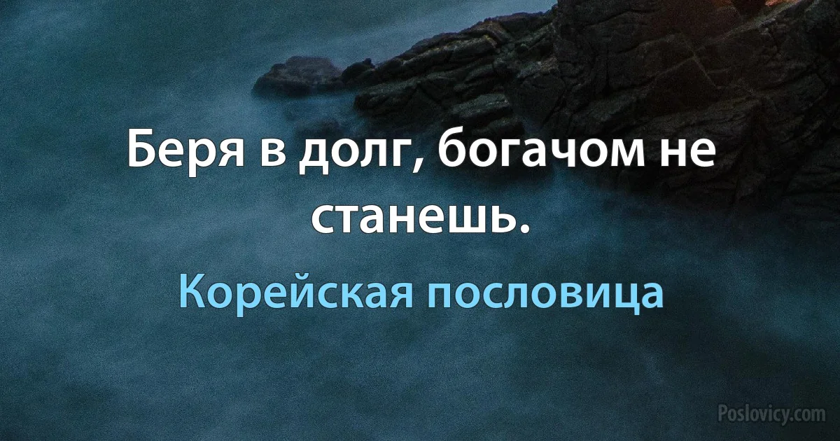 Беря в долг, богачом не станешь. (Корейская пословица)