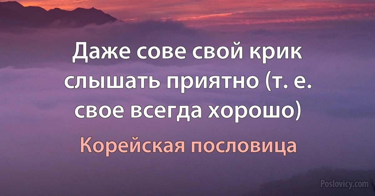 Даже сове свой крик слышать приятно (т. е. свое всегда хорошо) (Корейская пословица)