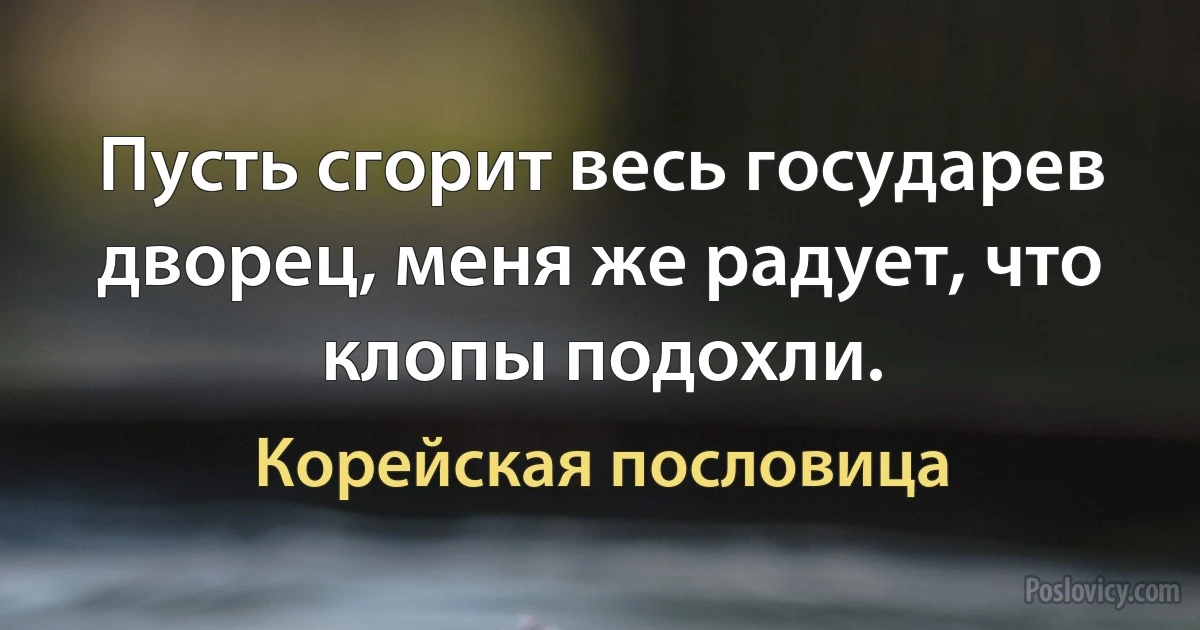 Пусть сгорит весь государев дворец, меня же радует, что клопы подохли. (Корейская пословица)