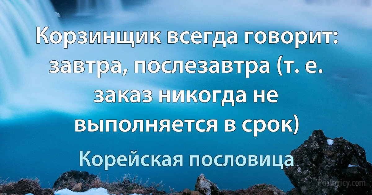 Корзинщик всегда говорит: завтра, послезавтра (т. е. заказ никогда не выполняется в срок) (Корейская пословица)