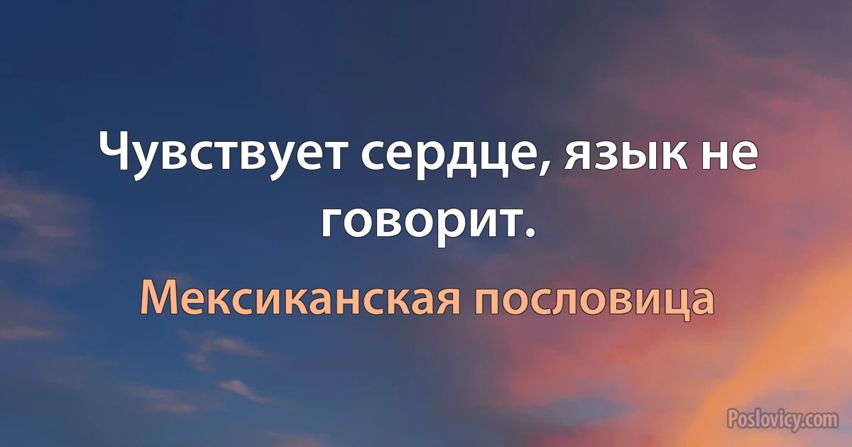 Чувствует сердце, язык не говорит. (Мексиканская пословица)