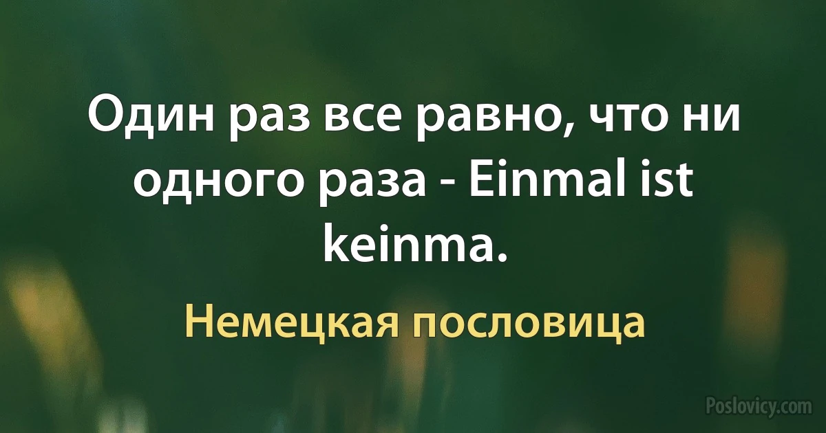 Один раз все равно, что ни одного раза - Einmal ist keinma. (Немецкая пословица)