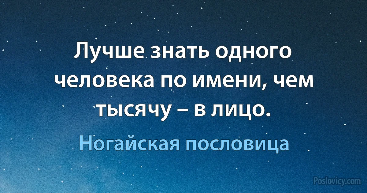 Лучше знать одного человека по имени, чем тысячу – в лицо. (Ногайская пословица)