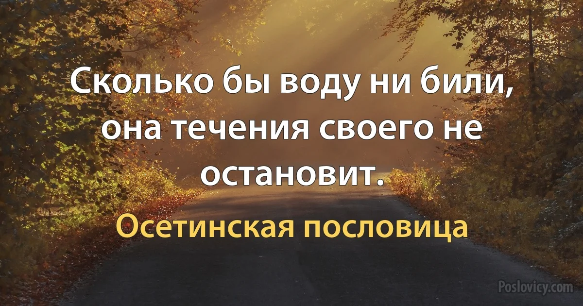 Сколько бы воду ни били, она течения своего не остановит. (Осетинская пословица)