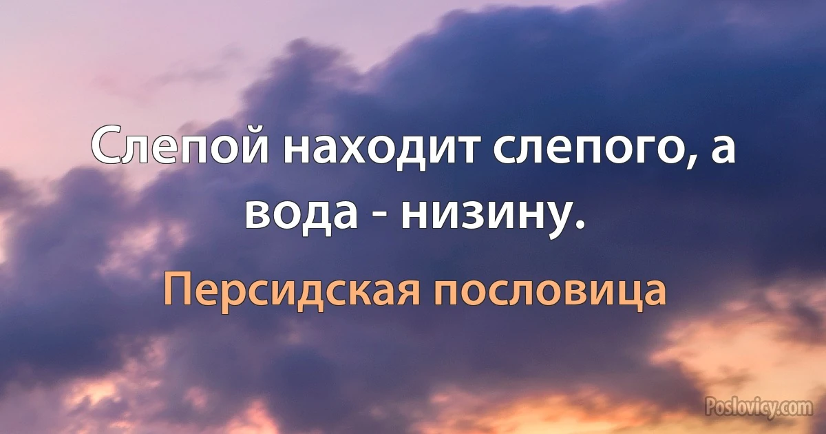 Слепой находит слепого, а вода - низину. (Персидская пословица)