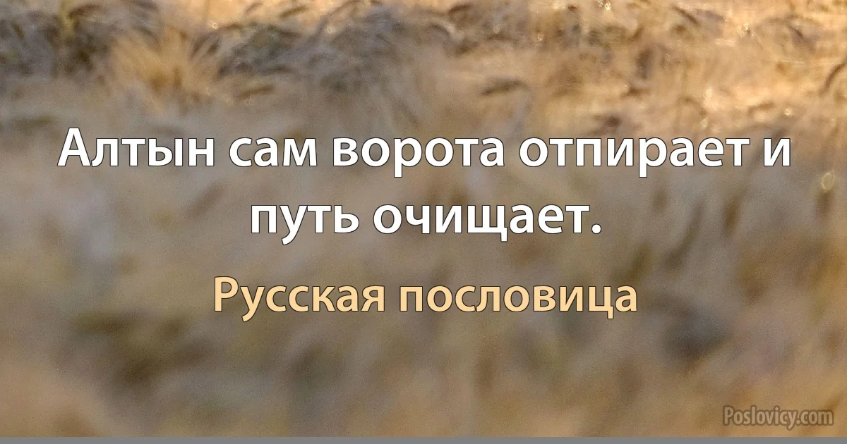 Алтын сам ворота отпирает и путь очищает. (Русская пословица)