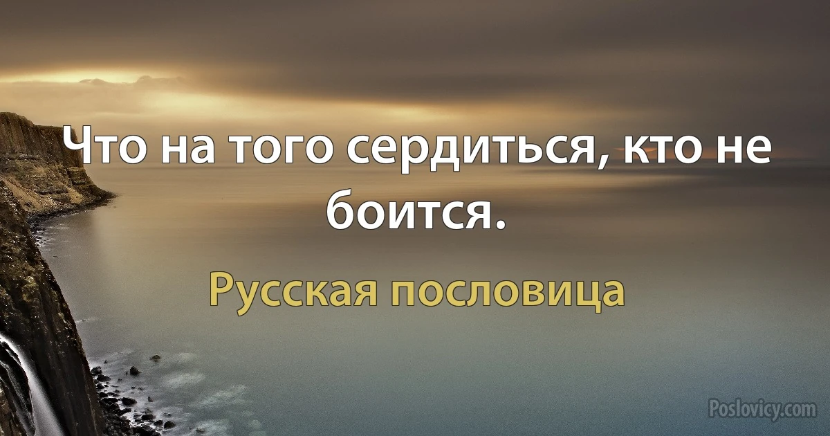 Что на того сердиться, кто не боится. (Русская пословица)