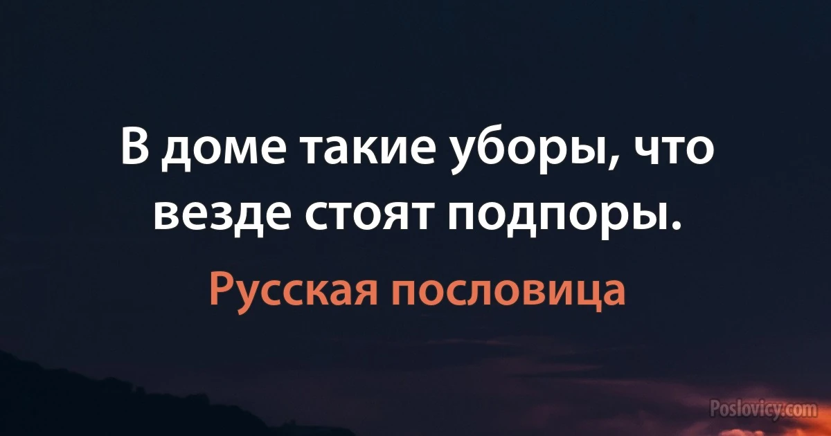 В доме такие уборы, что везде стоят подпоры. (Русская пословица)