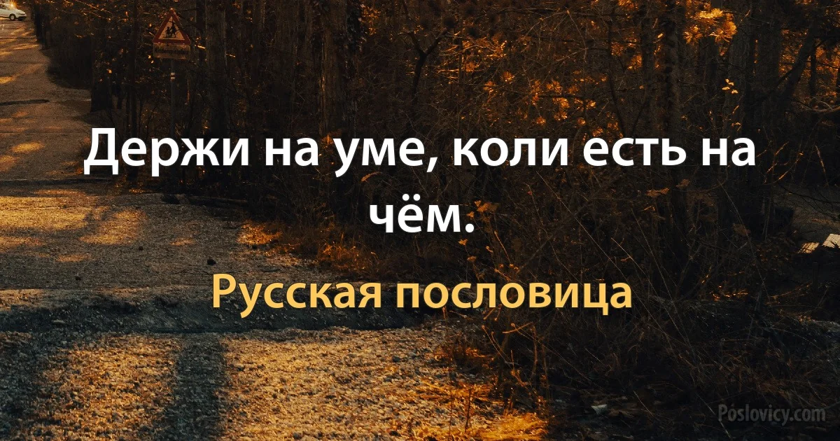 Держи на уме, коли есть на чём. (Русская пословица)