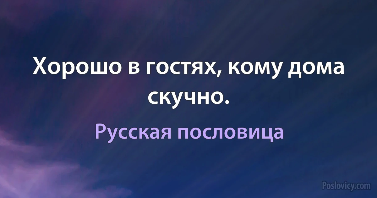 Хорошо в гостях, кому дома скучно. (Русская пословица)