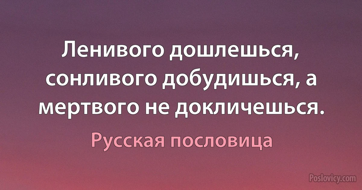 Ленивого дошлешься, сонливого добудишься, а мертвого не докличешься. (Русская пословица)