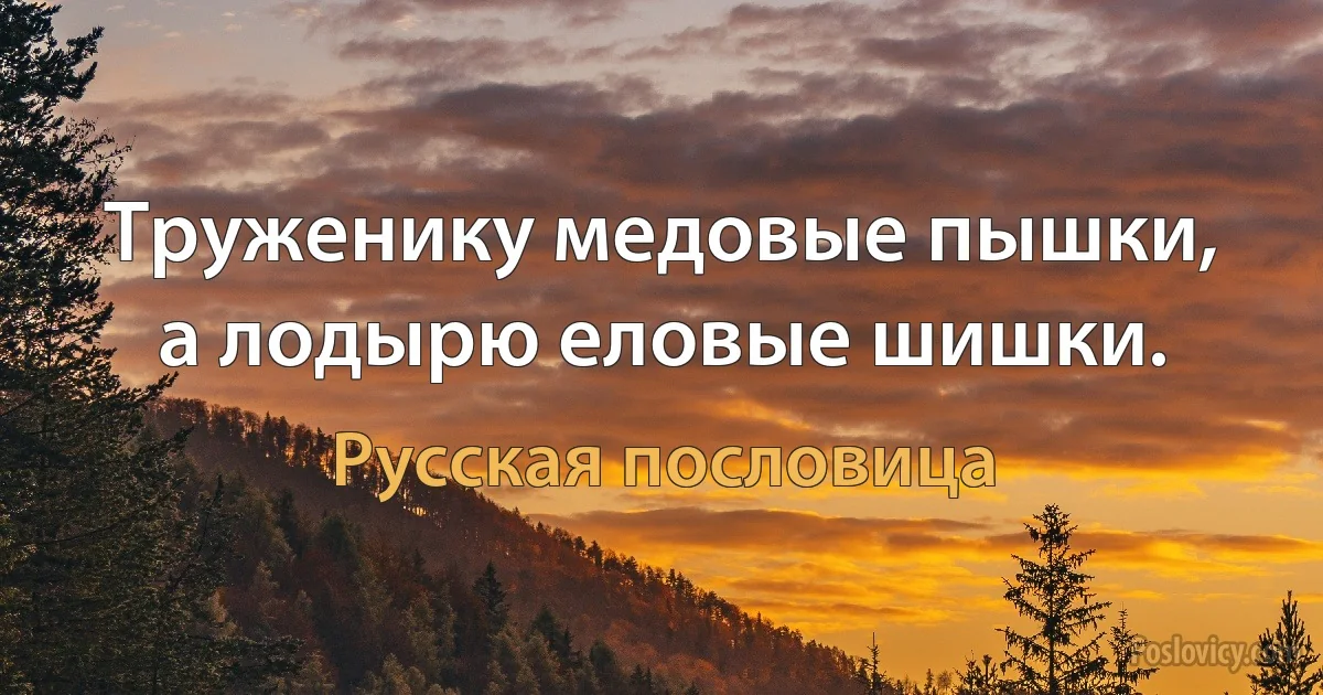 Труженику медовые пышки, а лодырю еловые шишки. (Русская пословица)