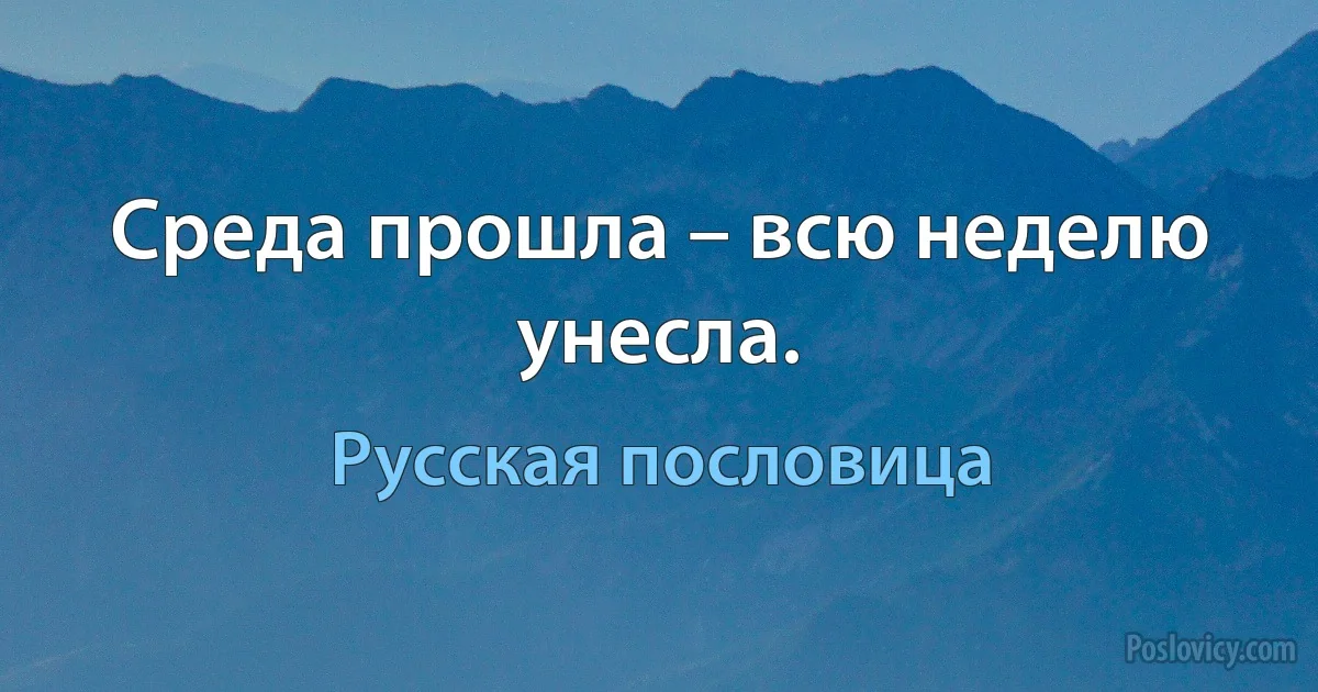 Среда прошла – всю неделю унесла. (Русская пословица)