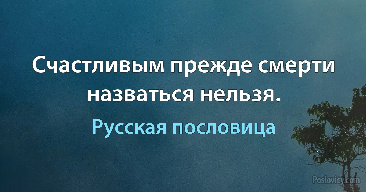 Счастливым прежде смерти назваться нельзя. (Русская пословица)