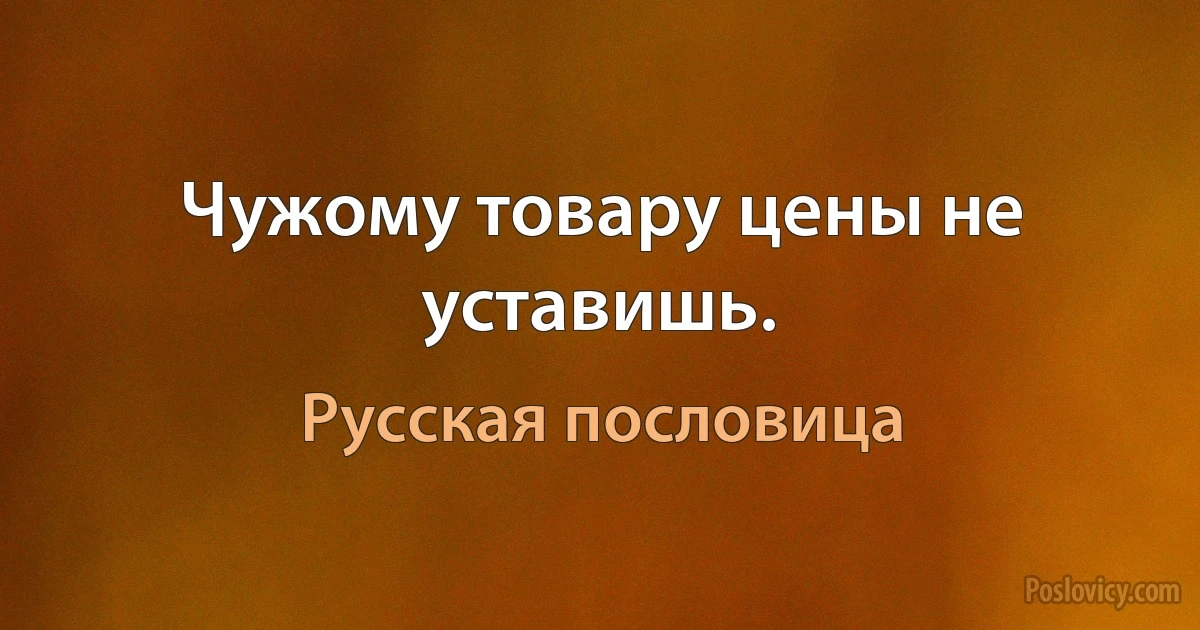 Чужому товару цены не уставишь. (Русская пословица)